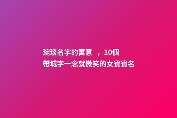 琬琰名字的寓意，10個帶城字一念就微笑的女寶寶名